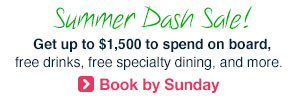 Summer Dash Sale | Get up to $1,500 to spend on board, free drinks, free speciality dining, and more.